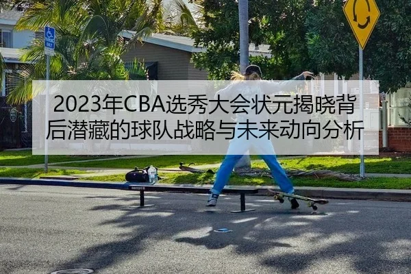 2023年CBA选秀大会状元揭晓背后潜藏的球队战略与未来动向分析